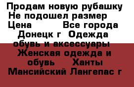 Продам новую рубашку.Не подошел размер.  › Цена ­ 400 - Все города, Донецк г. Одежда, обувь и аксессуары » Женская одежда и обувь   . Ханты-Мансийский,Лангепас г.